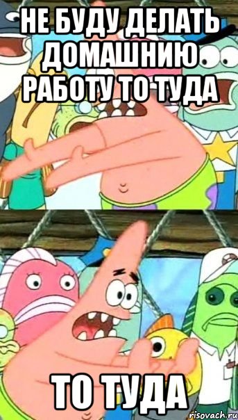 не буду делать домашнию работу то туда то туда, Мем Патрик (берешь и делаешь)