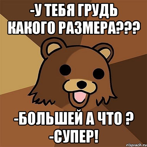 -у тебя грудь какого размера??? -большей а что ? -супер!, Мем Педобир