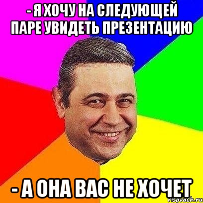 - я хочу на следующей паре увидеть презентацию - а она вас не хочет, Мем Петросяныч