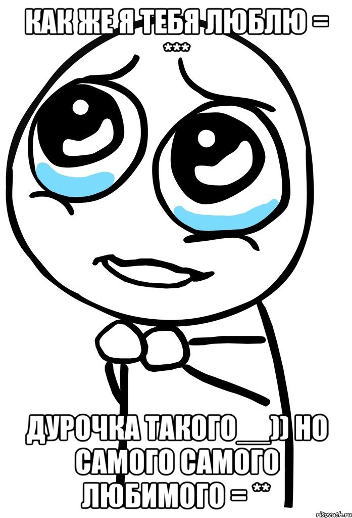 как же я тебя люблю = *** дурочка такого__)) но самого самого любимого = **, Мем  ну пожалуйста (please)