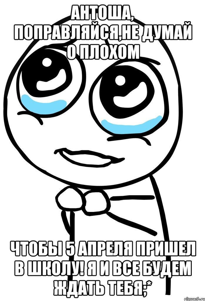 антоша, поправляйся,не думай о плохом чтобы 5 апреля пришел в школу! я и все будем ждать тебя;*, Мем  ну пожалуйста (please)