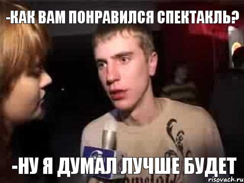 -как вам понравился спектакль? -ну я думал лучше будет, Мем Плохая музыка