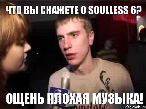 Что вы скажете о Soulless 6? Ощень плохая музыка!