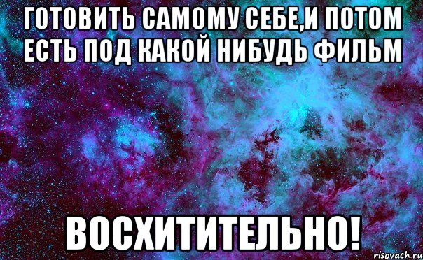 готовить самому себе,и потом есть под какой нибудь фильм восхитительно!, Мем пнр