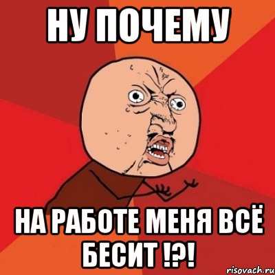 ну почему на работе меня всё бесит !?!, Мем Почему