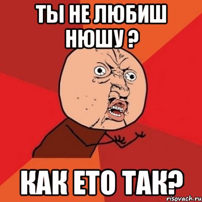 ты не любиш нюшу ? как ето так?, Мем Почему