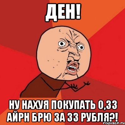 ден! ну нахуя покупать 0,33 айрн брю за 33 рубля?!, Мем Почему