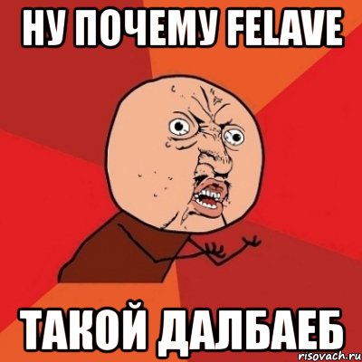 ну почему felave такой далбаеб, Мем Почему