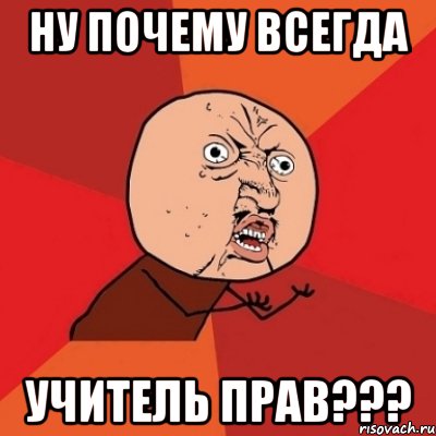 ну почему всегда учитель прав???, Мем Почему