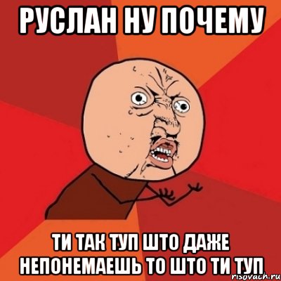 руслан ну почему ти так туп што даже непонемаешь то што ти туп, Мем Почему