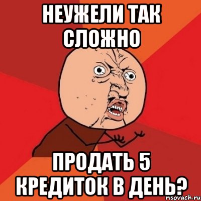 неужели так сложно продать 5 кредиток в день?, Мем Почему