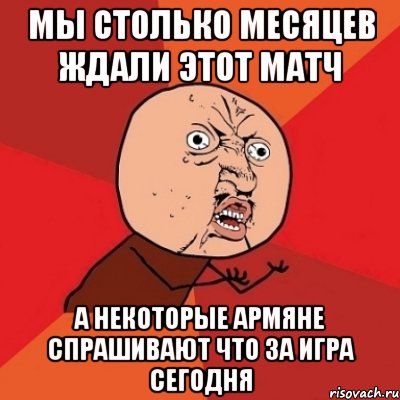 мы столько месяцев ждали этот матч а некоторые армяне спрашивают что за игра сегодня, Мем Почему