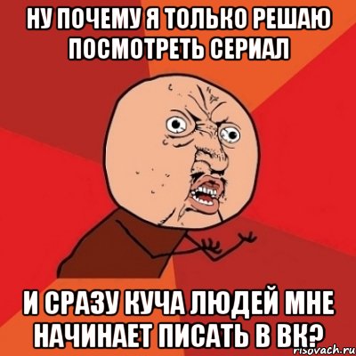 ну почему я только решаю посмотреть сериал и сразу куча людей мне начинает писать в вк?, Мем Почему