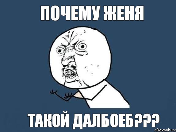 почему Женя такой далбоеб???