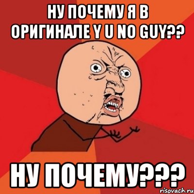 ну почему я в оригинале y u no guy?? ну почему???, Мем Почему