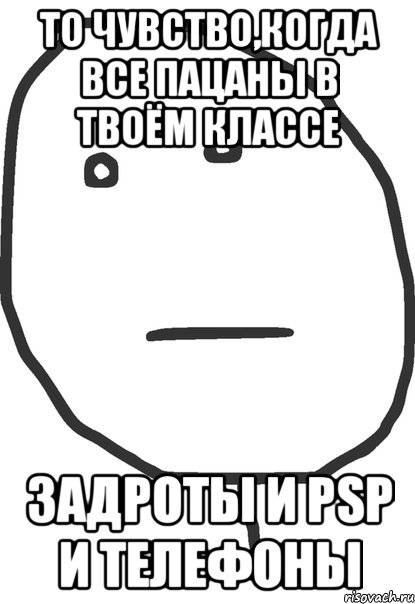 то чувство,когда все пацаны в твоём классе задроты и psp и телефоны, Мем покер фейс