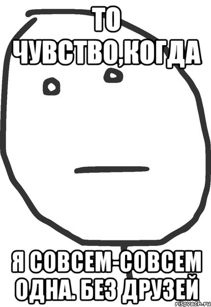 то чувство,когда я совсем-совсем одна. без друзей, Мем покер фейс