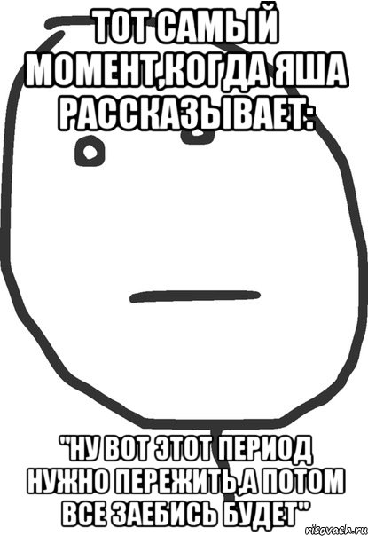 тот самый момент,когда яша рассказывает: "ну вот этот период нужно пережить,а потом все заебись будет"