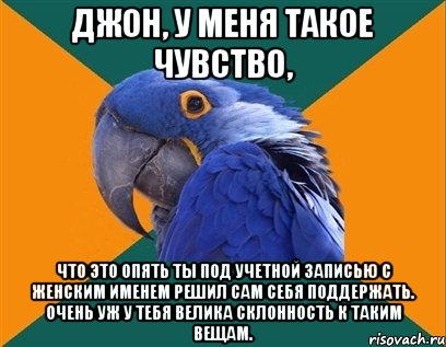 джон, у меня такое чувство, что это опять ты под учетной записью с женским именем решил сам себя поддержать. очень уж у тебя велика склонность к таким вещам., Мем Попугай параноик