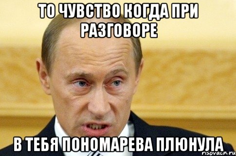 то чувство когда при разговоре в тебя пономарева плюнула, Мем путин