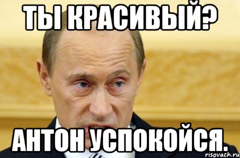 ты красивый? антон успокойся., Мем путин