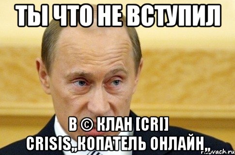 ты что не вступил в © клан [cri] crisis,,копатель онлайн,,, Мем путин