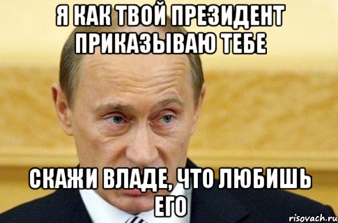 я как твой президент приказываю тебе скажи владе, что любишь его, Мем путин