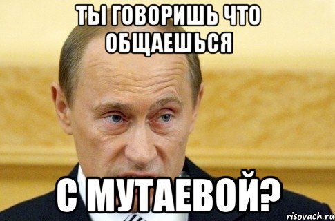 ты говоришь что общаешься с мутаевой?, Мем путин