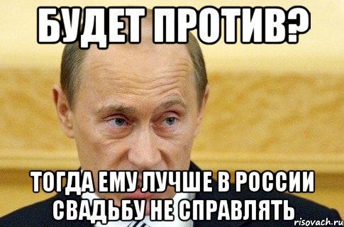 будет против? тогда ему лучше в россии свадьбу не справлять, Мем путин