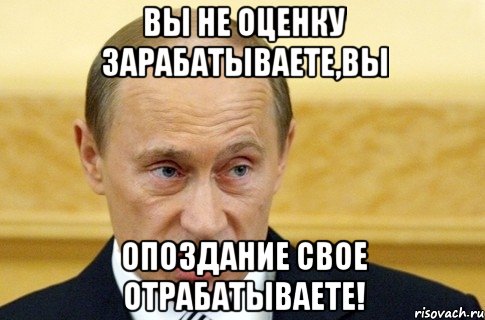 вы не оценку зарабатываете,вы опоздание свое отрабатываете!, Мем путин