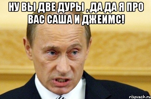 ну вы две дуры , да да я про вас саша и джеимс! , Мем путин