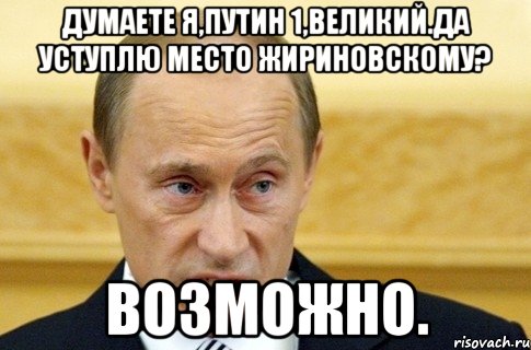 думаете я,путин 1,великий.да уступлю место жириновскому? возможно., Мем путин