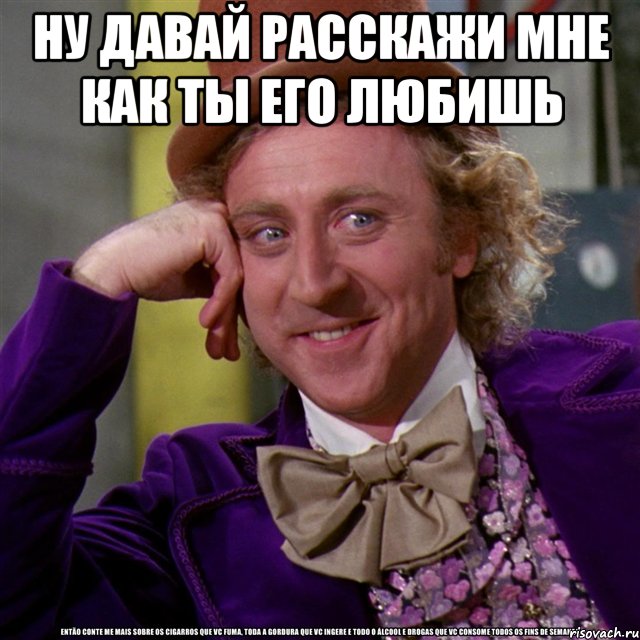 ну давай расскажи мне как ты его любишь , Мем Ну давай расскажи (Вилли Вонка)