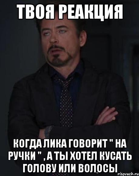 твоя реакция когда лика говорит " на ручки " , а ты хотел кусать голову или волосы, Мем твое выражение лица