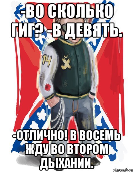 -во сколько гиг? -в девять. -отлично! в восемь жду во втором дыхании.