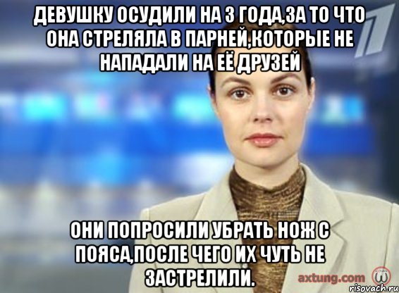 девушку осудили на 3 года,за то что она стреляла в парней,которые не нападали на её друзей они попросили убрать нож с пояса,после чего их чуть не застрелили., Мем рпрп