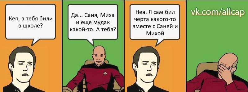 Кеп, а тебя били в школе? Да... Саня, Миха и еще мудак какой-то. А тебя? Неа. Я сам бил черта какого-то вместе с Саней и Михой, Комикс с Кепом