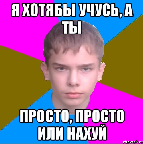 я хотябы учусь, а ты просто, просто или нахуй