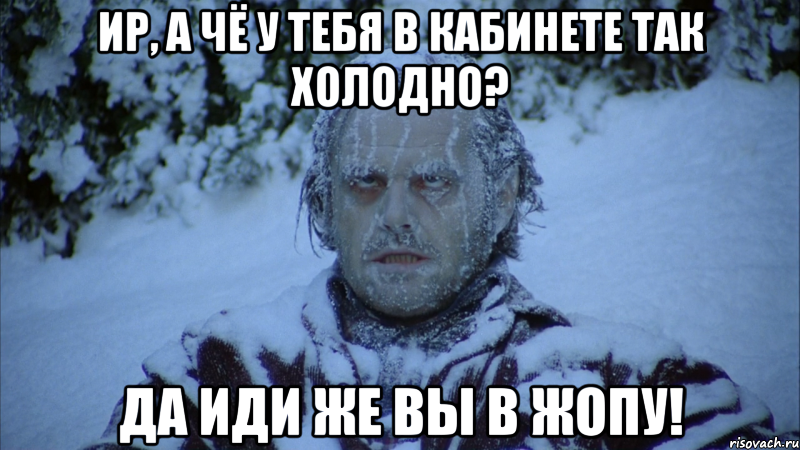 ир, а чё у тебя в кабинете так холодно? да иди же вы в жопу!