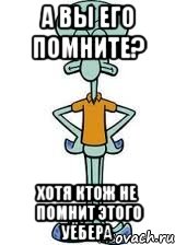 а вы его помните? хотя ктож не помнит этого уёбера, Мем Сквидвард в полный рост