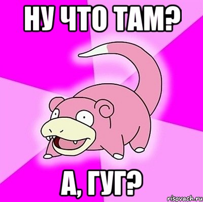 ну что там? а, гуг?