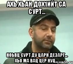 ахь хьан дох1ийт са сурт... ноьвц сурт ду царн дезарг... хьо ма вац цер нуц...