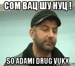 сом вац шу нуц ! so adami drug vukx