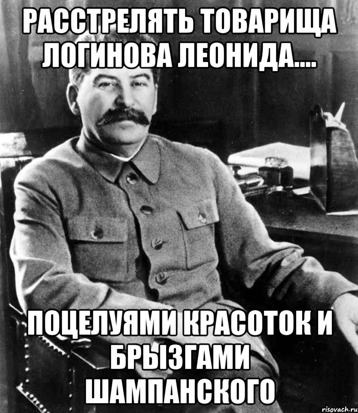 расстрелять товарища логинова леонида.... поцелуями красоток и брызгами шампанского, Мем  иосиф сталин