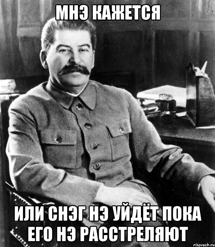 мнэ кажется или снэг нэ уйдёт пока его нэ расстреляют, Мем  иосиф сталин