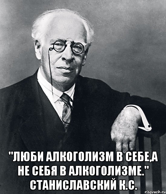  "люби алкоголизм в себе,а не себя в алкоголизме." станиславский к.с., Мем станиславский