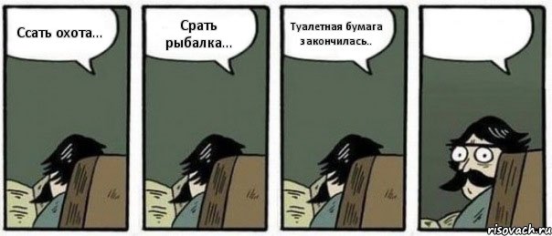 Ссать охота... Срать рыбалка... Туалетная бумага закончилась.. 