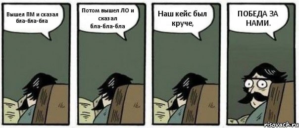 Вышел ПМ и сказал бла-бла-бла Потом вышел ЛО и сказал бла-бла-бла Наш кейс был круче, ПОБЕДА ЗА НАМИ.