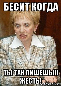 бесит когда ты так пишешь!!! жесть!