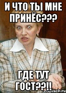 и что ты мне принёс??? где тут гост??!!